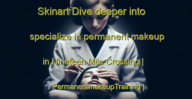 Skinart Dive deeper into specialize in permanent makeup in Nineteen Mile Crossing | PermanentmakeupTraining | PermanentmakeupClasses | SkinartTraining-United States